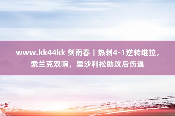 www.kk44kk 剑南春｜热刺4-1逆转维拉，索兰克双响，里沙利松助攻后伤退