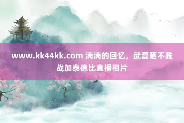 www.kk44kk.com 满满的回忆，武磊晒不雅战加泰德比直播相片