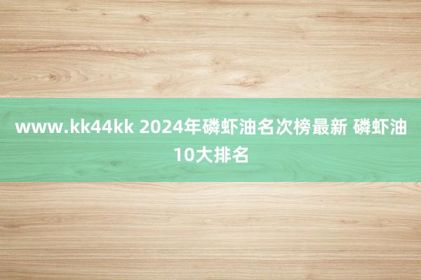 www.kk44kk 2024年磷虾油名次榜最新 磷虾油10大排名