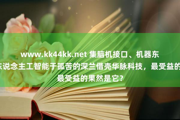 www.kk44kk.net 集脑机接口、机器东说念主和东说念主工智能于孤苦的深兰借壳华脉科技，最受益的果然是它？