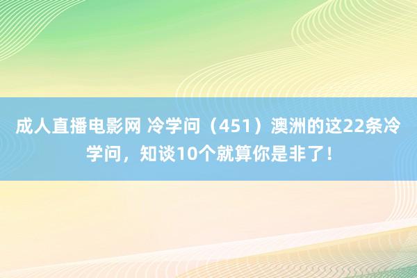 成人直播电影网 冷学问（451）澳洲的这22条冷学问，知谈10个就算你是非了！