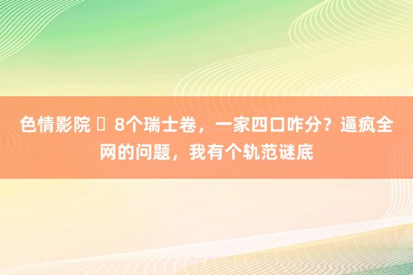 色情影院 ​8个瑞士卷，一家四口咋分？逼疯全网的问题，我有个轨范谜底