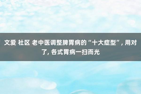 文爱 社区 老中医调整脾胃病的“十大症型”， 用对了， 各式胃病一扫而光