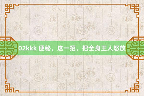 02kkk 便秘，这一招，把全身王人怒放