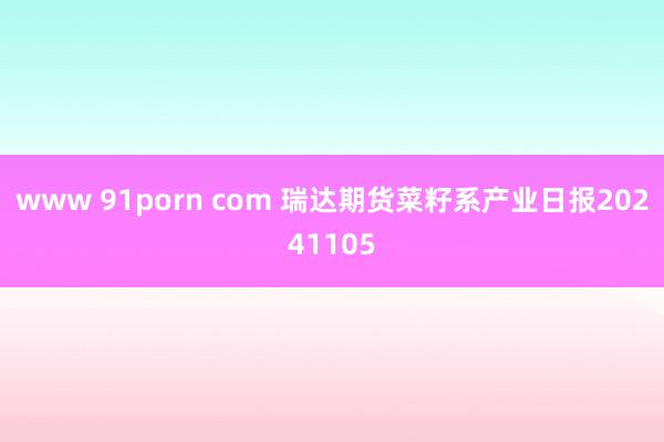 www 91porn com 瑞达期货菜籽系产业日报20241105