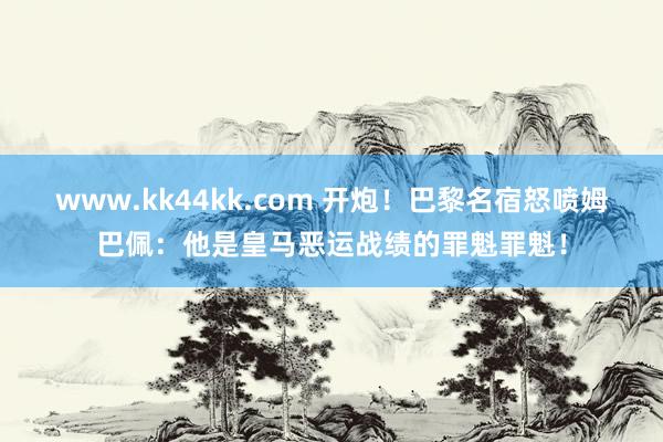 www.kk44kk.com 开炮！巴黎名宿怒喷姆巴佩：他是皇马恶运战绩的罪魁罪魁！