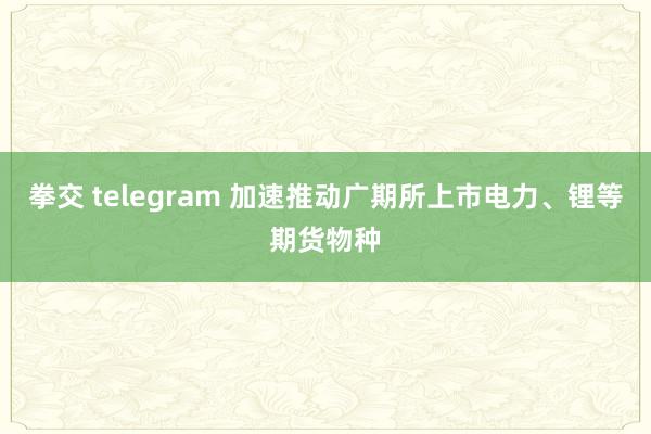 拳交 telegram 加速推动广期所上市电力、锂等期货物种