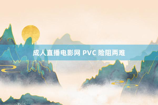 成人直播电影网 PVC 险阻两难