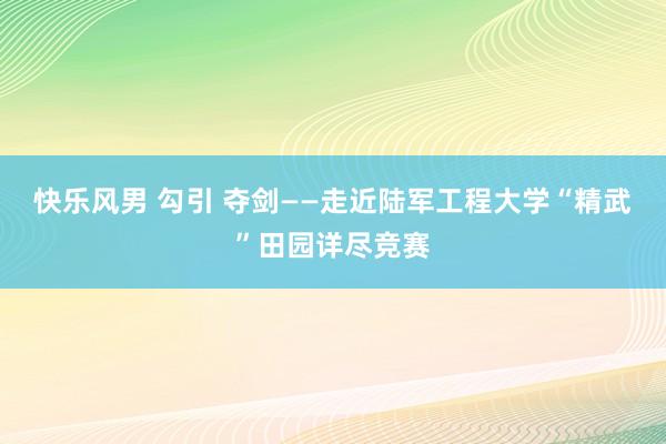 快乐风男 勾引 夺剑——走近陆军工程大学“精武”田园详尽竞赛