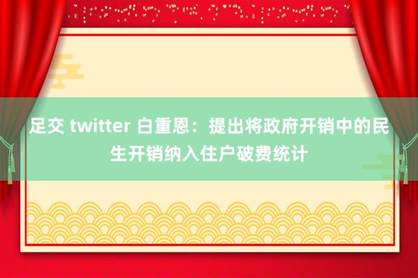 足交 twitter 白重恩：提出将政府开销中的民生开销纳入住户破费统计