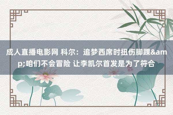 成人直播电影网 科尔：追梦西席时扭伤脚踝&咱们不会冒险 让李凯尔首发是为了符合