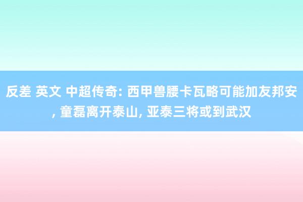 反差 英文 中超传奇: 西甲兽腰卡瓦略可能加友邦安， 童磊离开泰山， 亚泰三将或到武汉