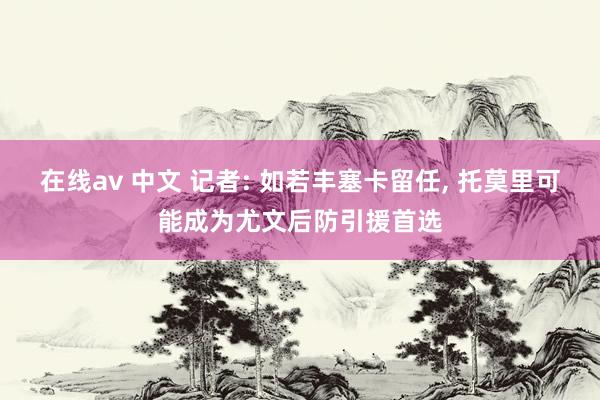 在线av 中文 记者: 如若丰塞卡留任， 托莫里可能成为尤文后防引援首选