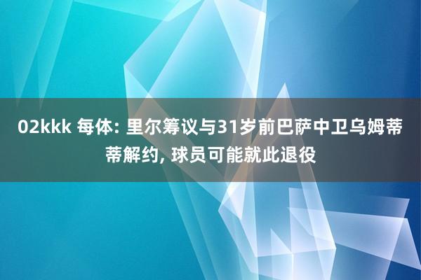 02kkk 每体: 里尔筹议与31岁前巴萨中卫乌姆蒂蒂解约， 球员可能就此退役