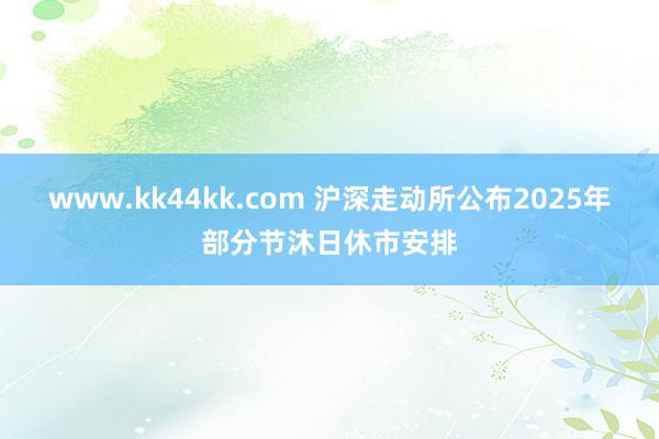 www.kk44kk.com 沪深走动所公布2025年部分节沐日休市安排