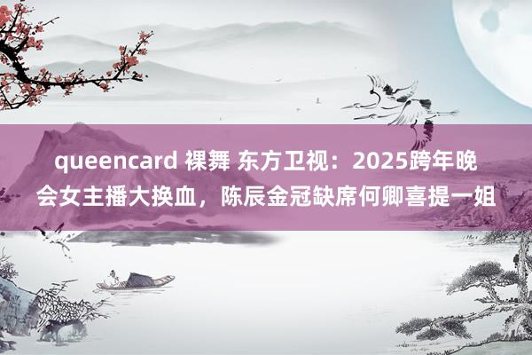 queencard 裸舞 东方卫视：2025跨年晚会女主播大换血，陈辰金冠缺席何卿喜提一姐