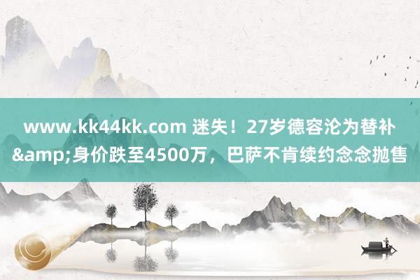 www.kk44kk.com 迷失！27岁德容沦为替补&身价跌至4500万，巴萨不肯续约念念抛售