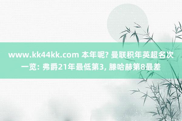 www.kk44kk.com 本年呢? 曼联积年英超名次一览: 弗爵21年最低第3， 滕哈赫第8最差