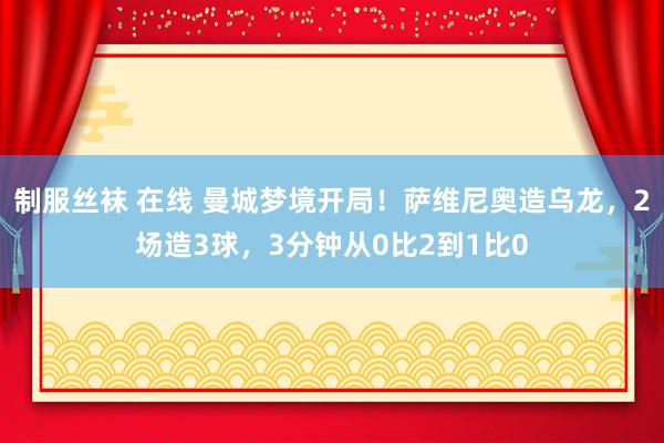 制服丝袜 在线 曼城梦境开局！萨维尼奥造乌龙，2场造3球，3分钟从0比2到1比0