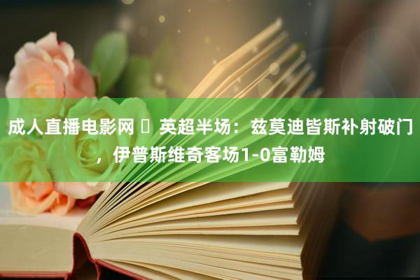 成人直播电影网 ⚽英超半场：兹莫迪皆斯补射破门，伊普斯维奇客场1-0富勒姆