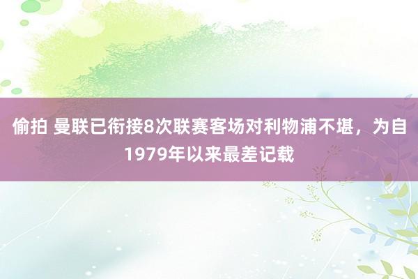 偷拍 曼联已衔接8次联赛客场对利物浦不堪，为自1979年以来最差记载