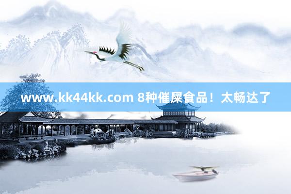 www.kk44kk.com 8种催屎食品！太畅达了