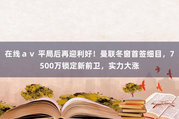 在线ａｖ 平局后再迎利好！曼联冬窗首签细目，7500万锁定新前卫，实力大涨