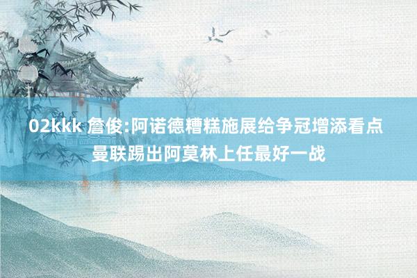 02kkk 詹俊:阿诺德糟糕施展给争冠增添看点 曼联踢出阿莫林上任最好一战