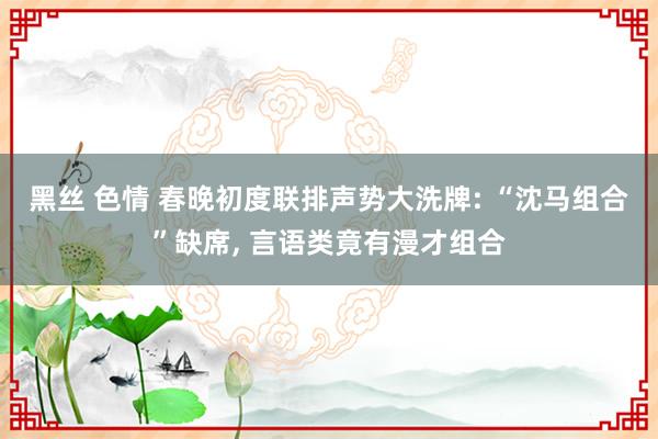 黑丝 色情 春晚初度联排声势大洗牌: “沈马组合”缺席， 言语类竟有漫才组合