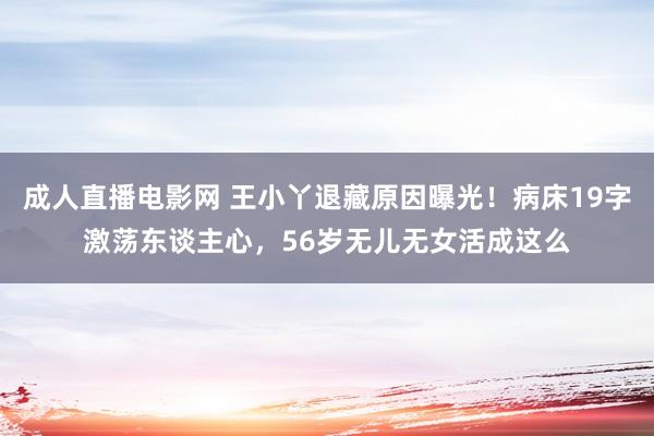 成人直播电影网 王小丫退藏原因曝光！病床19字激荡东谈主心，56岁无儿无女活成这么