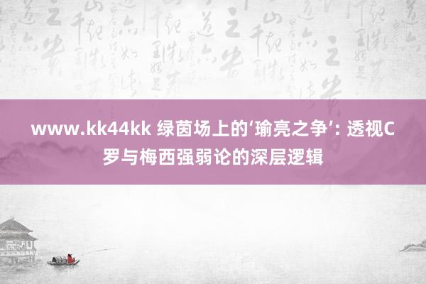 www.kk44kk 绿茵场上的‘瑜亮之争’: 透视C罗与梅西强弱论的深层逻辑