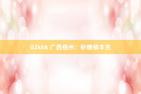 02kkk 广西梧州：砂糖橘丰充