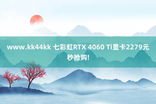 www.kk44kk 七彩虹RTX 4060 Ti显卡2279元秒抢购!