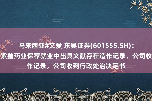 马来西亚#文爱 东吴证券(601555.SH)：在国好意思通信、紫鑫药业保荐就业中出具文献存在造作记录，公司收到行政处治决定书