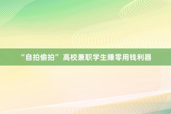 “自拍偷拍” 高校兼职学生赚零用钱利器