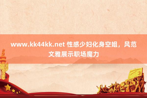 www.kk44kk.net 性感少妇化身空姐，风范文雅展示职场魔力