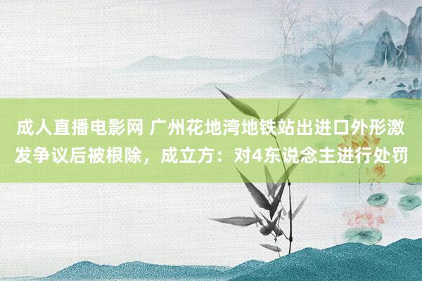 成人直播电影网 广州花地湾地铁站出进口外形激发争议后被根除，成立方：对4东说念主进行处罚