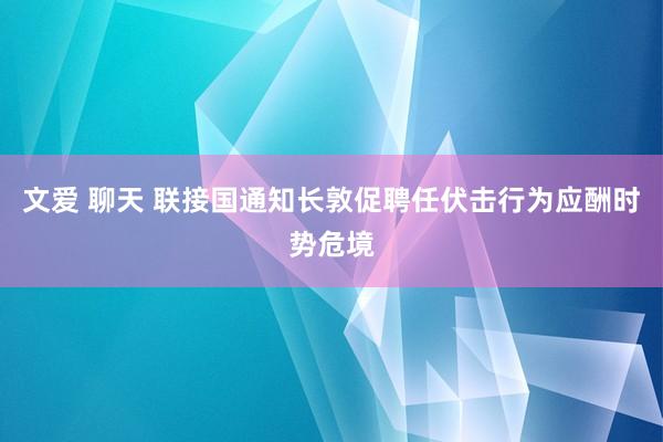 文爱 聊天 联接国通知长敦促聘任伏击行为应酬时势危境