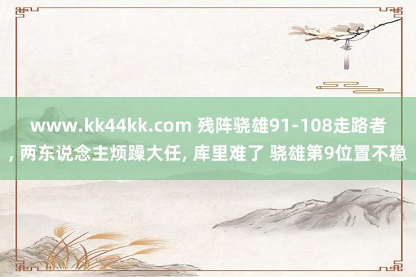 www.kk44kk.com 残阵骁雄91-108走路者， 两东说念主烦躁大任， 库里难了 骁雄第9位置不稳