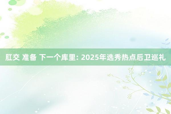 肛交 准备 下一个库里: 2025年选秀热点后卫巡礼