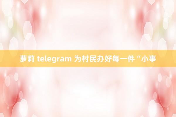 萝莉 telegram 为村民办好每一件“小事