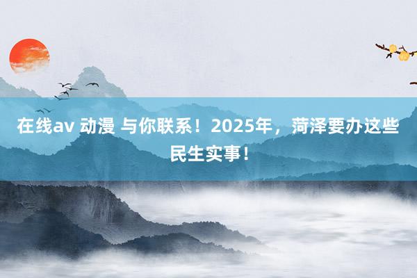 在线av 动漫 与你联系！2025年，菏泽要办这些民生实事！