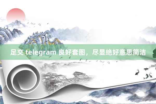 足交 telegram 良好套图，尽显绝好意思简洁