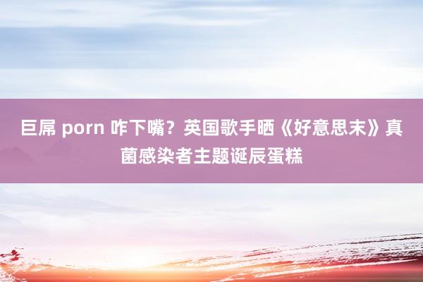 巨屌 porn 咋下嘴？英国歌手晒《好意思末》真菌感染者主题诞辰蛋糕