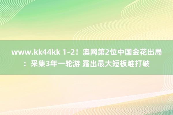 www.kk44kk 1-2！澳网第2位中国金花出局：采集3年一轮游 露出最大短板难打破