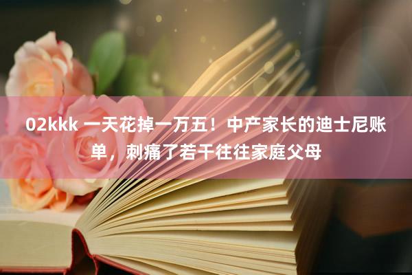 02kkk 一天花掉一万五！中产家长的迪士尼账单，刺痛了若干往往家庭父母