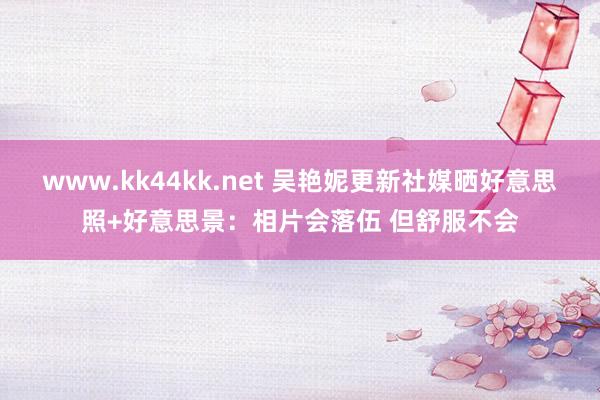 www.kk44kk.net 吴艳妮更新社媒晒好意思照+好意思景：相片会落伍 但舒服不会