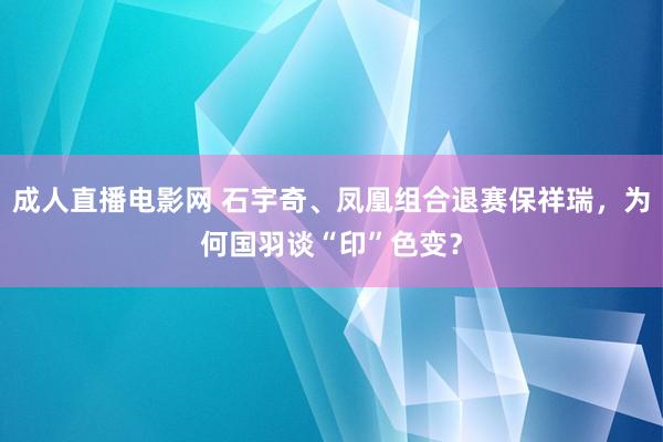 成人直播电影网 石宇奇、凤凰组合退赛保祥瑞，为何国羽谈“印”色变？