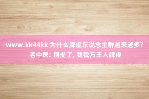 www.kk44kk 为什么脾虚东说念主群越来越多? 老中医: 别提了， 我我方王人脾虚