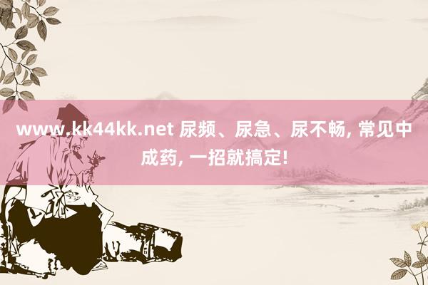 www.kk44kk.net 尿频、尿急、尿不畅， 常见中成药， 一招就搞定!